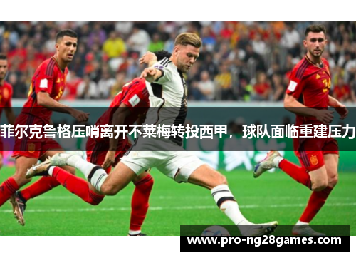 菲尔克鲁格压哨离开不莱梅转投西甲，球队面临重建压力