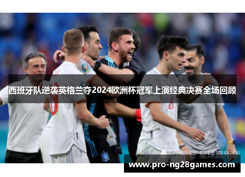 西班牙队逆袭英格兰夺2024欧洲杯冠军上演经典决赛全场回顾