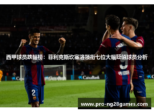 西甲球员跌幅榜：菲利克斯坎塞洛领衔七位大幅贬值球员分析