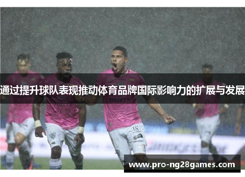 通过提升球队表现推动体育品牌国际影响力的扩展与发展