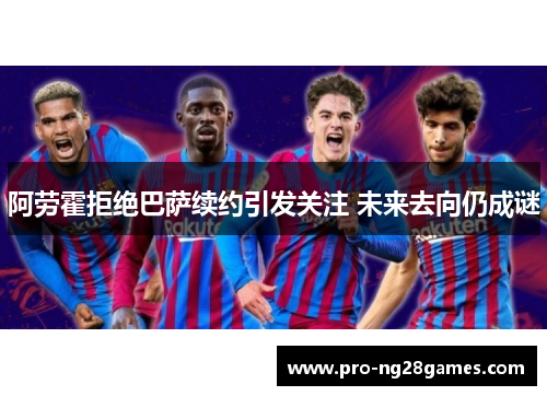 阿劳霍拒绝巴萨续约引发关注 未来去向仍成谜