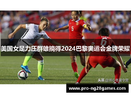 美国女足力压群雄摘得2024巴黎奥运会金牌荣耀