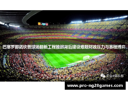 巴塞罗那诺坎普球场翻新工程推迟背后建设难题财政压力与赛程博弈 巴塞罗那诺坎普球场翻新工程推迟背后建设难题财政压力与赛程博弈