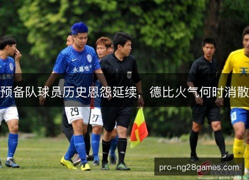 预备队球员历史恩怨延续,德比火气何时消散 预备队球员历史恩怨延续,德比火气何时消散