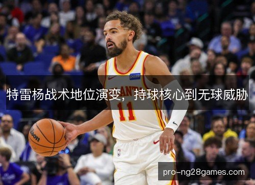 特雷杨战术地位演变,持球核心到无球威胁 特雷杨战术地位演变,持球核心到无球威胁