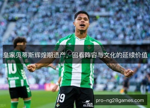 皇家贝蒂斯辉煌期遗产,回看阵容与文化的延续价值 皇家贝蒂斯辉煌期遗产,回看阵容与文化的延续价值