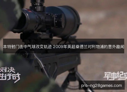 本特射门击中气球改变轨迹 2009年英超桑德兰对利物浦的意外趣闻 本特射门击中气球改变轨迹 2009年英超桑德兰对利物浦的意外趣闻